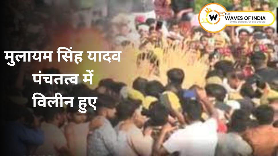 अलविदा नेताजी: मुलायम सिंह यादव पंचतत्व में विलीन हुए